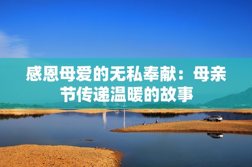 感恩母爱的无私奉献：母亲节传递温暖的故事