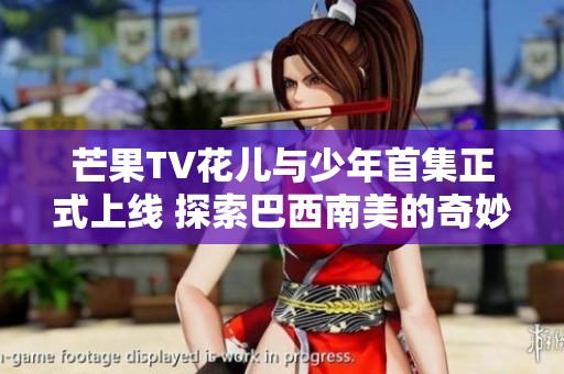 芒果TV花儿与少年首集正式上线 探索巴西南美的奇妙旅程