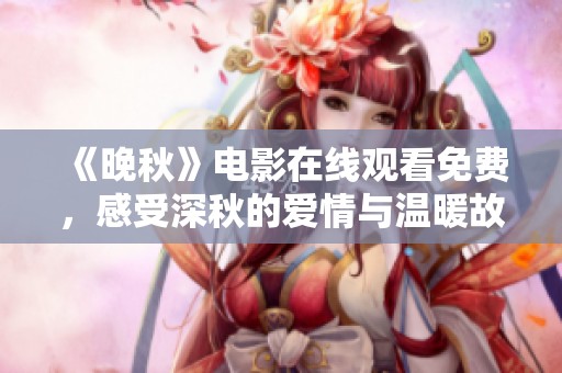 《晚秋》电影在线观看免费，感受深秋的爱情与温暖故事