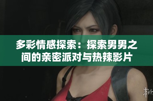 多彩情感探索：探索男男之间的亲密派对与热辣影片