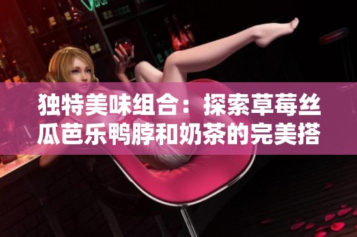 独特美味组合：探索草莓丝瓜芭乐鸭脖和奶茶的完美搭配