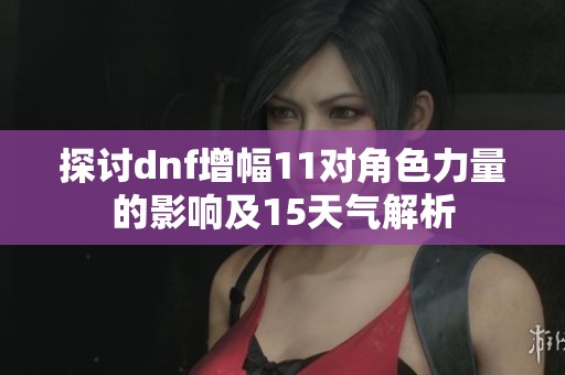 探讨dnf增幅11对角色力量的影响及15天气解析