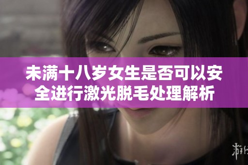 未满十八岁女生是否可以安全进行激光脱毛处理解析