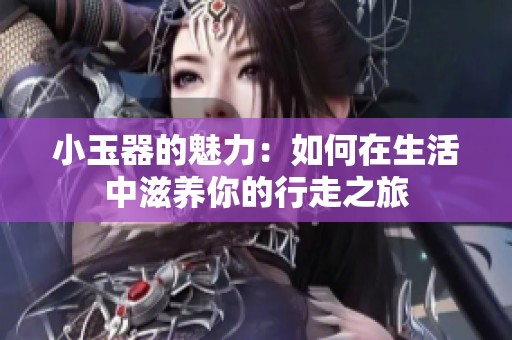 小玉器的魅力：如何在生活中滋养你的行走之旅
