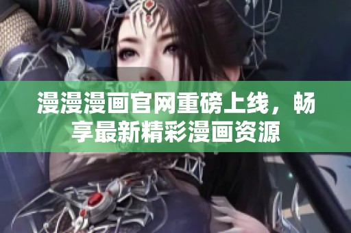 漫漫漫画官网重磅上线，畅享最新精彩漫画资源