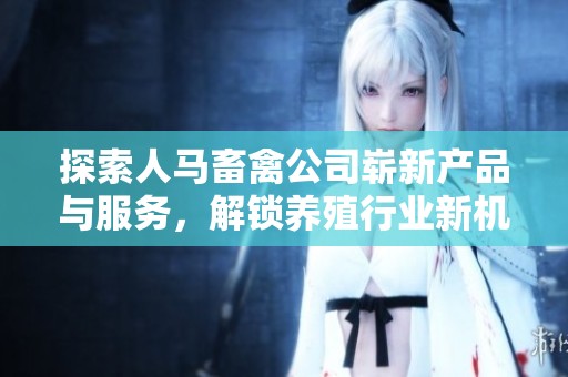 探索人马畜禽公司崭新产品与服务，解锁养殖行业新机遇