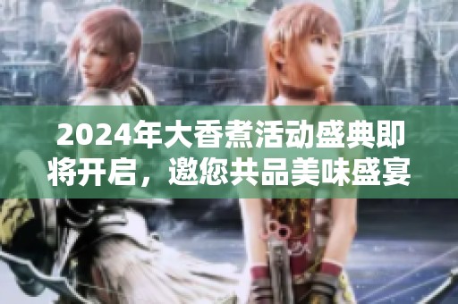 2024年大香煮活动盛典即将开启，邀您共品美味盛宴