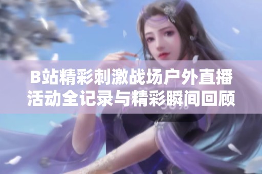 B站精彩刺激战场户外直播活动全记录与精彩瞬间回顾