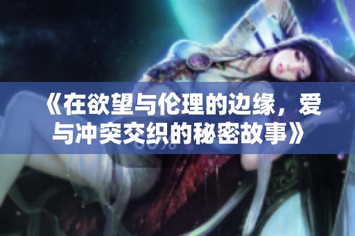《在欲望与伦理的边缘，爱与冲突交织的秘密故事》