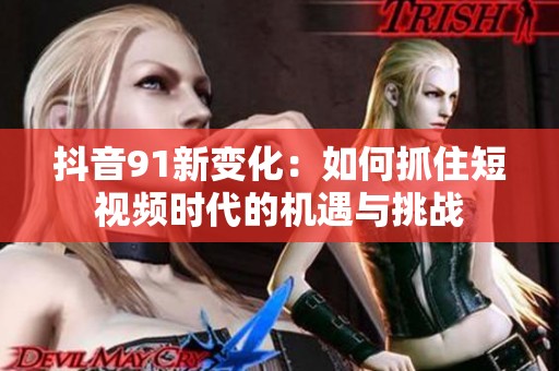 抖音91新变化：如何抓住短视频时代的机遇与挑战