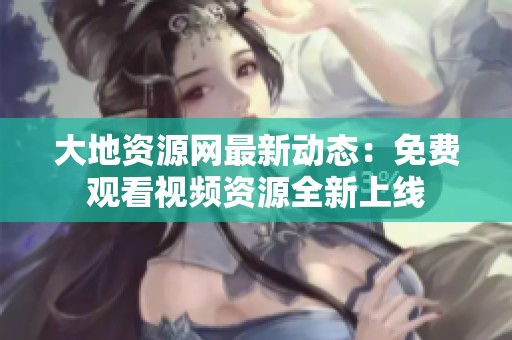 大地资源网最新动态：免费观看视频资源全新上线