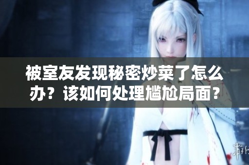 被室友发现秘密炒菜了怎么办？该如何处理尴尬局面？