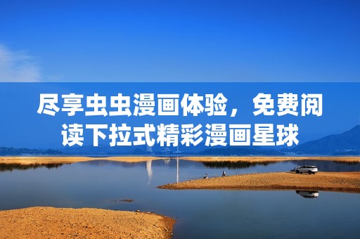 尽享虫虫漫画体验，免费阅读下拉式精彩漫画星球