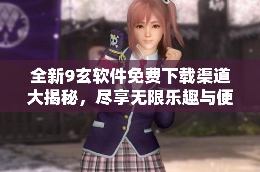 全新9玄软件免费下载渠道大揭秘，尽享无限乐趣与便利