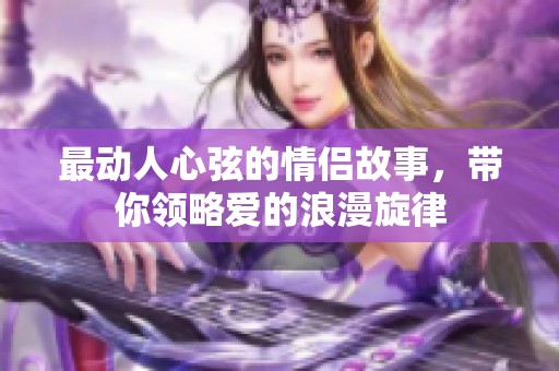 最动人心弦的情侣故事，带你领略爱的浪漫旋律