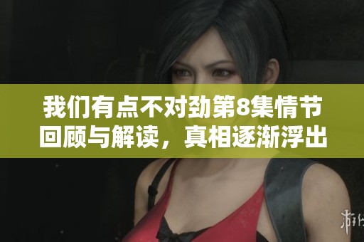 我们有点不对劲第8集情节回顾与解读，真相逐渐浮出水面