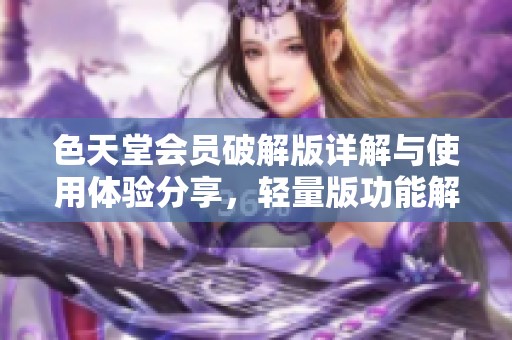 色天堂会员破解版详解与使用体验分享，轻量版功能解析