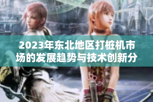 2023年东北地区打桩机市场的发展趋势与技术创新分析