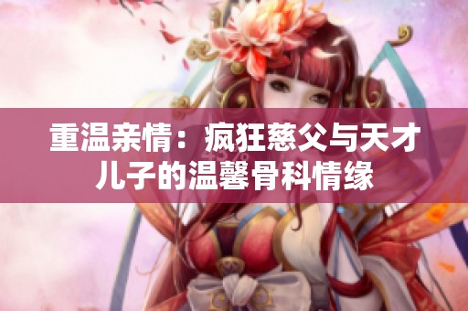 重温亲情：疯狂慈父与天才儿子的温馨骨科情缘