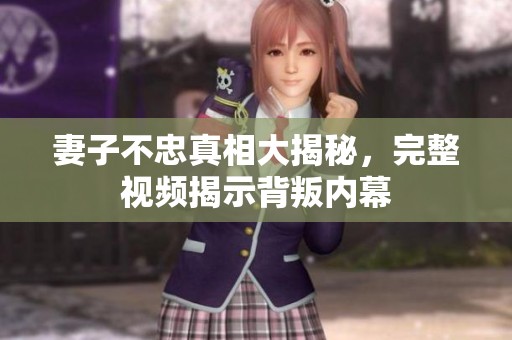 妻子不忠真相大揭秘，完整视频揭示背叛内幕