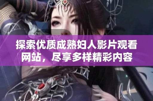 探索优质成熟妇人影片观看网站，尽享多样精彩内容