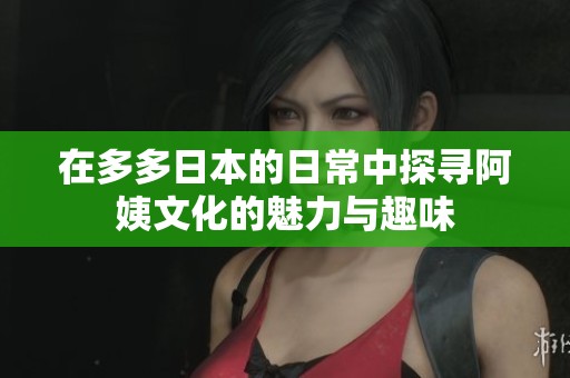 在多多日本的日常中探寻阿姨文化的魅力与趣味