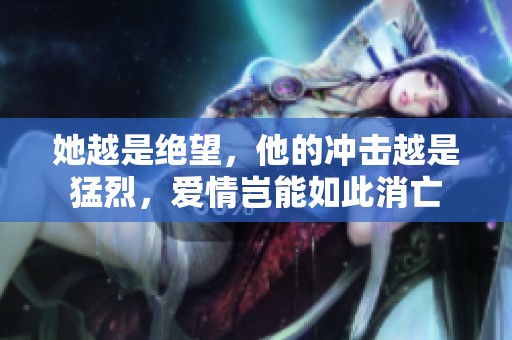 她越是绝望，他的冲击越是猛烈，爱情岂能如此消亡