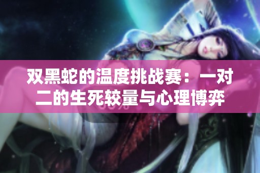 双黑蛇的温度挑战赛：一对二的生死较量与心理博弈
