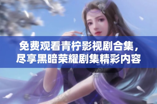 免费观看青柠影视剧合集，尽享黑暗荣耀剧集精彩内容