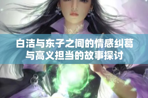 白洁与东子之间的情感纠葛与高义担当的故事探讨