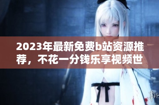 2023年最新免费b站资源推荐，不花一分钱乐享视频世界