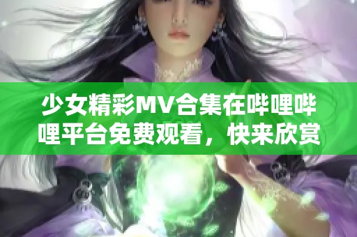 少女精彩MV合集在哔哩哔哩平台免费观看，快来欣赏吧！