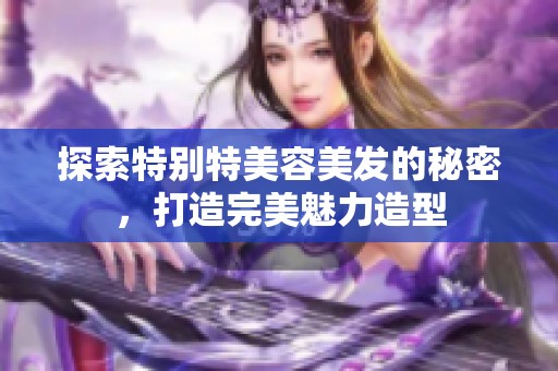 探索特别特美容美发的秘密，打造完美魅力造型