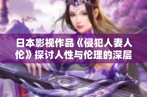 日本影视作品《侵犯人妻人伦》探讨人性与伦理的深层次问题