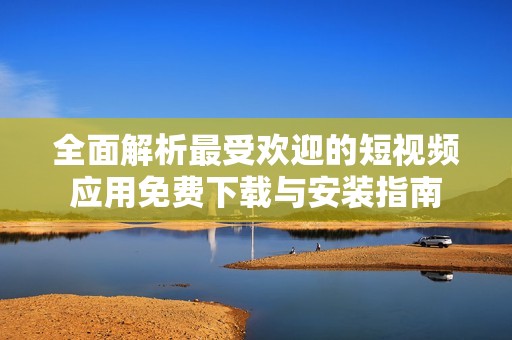 全面解析最受欢迎的短视频应用免费下载与安装指南