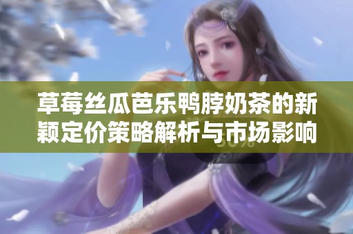 草莓丝瓜芭乐鸭脖奶茶的新颖定价策略解析与市场影响