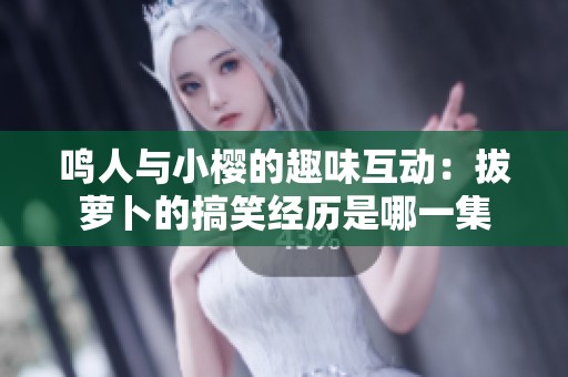 鸣人与小樱的趣味互动：拔萝卜的搞笑经历是哪一集