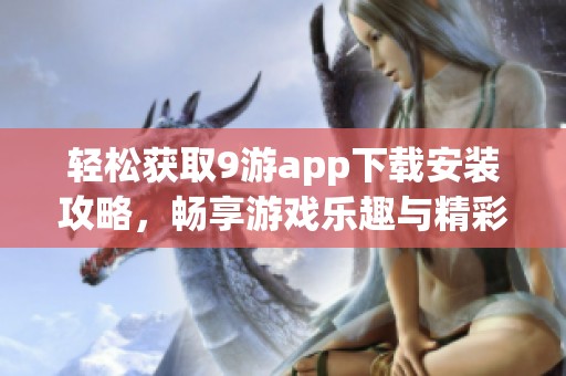 轻松获取9游app下载安装攻略，畅享游戏乐趣与精彩玩法