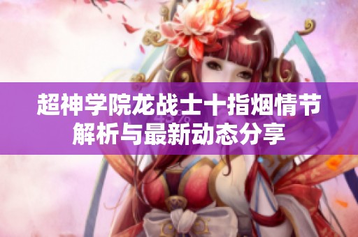 超神学院龙战士十指烟情节解析与最新动态分享