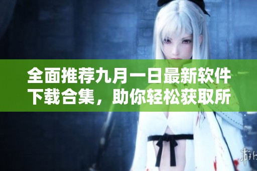 全面推荐九月一日最新软件下载合集，助你轻松获取所需应用