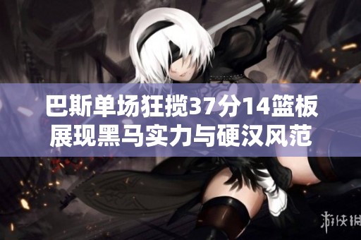 巴斯单场狂揽37分14篮板展现黑马实力与硬汉风范