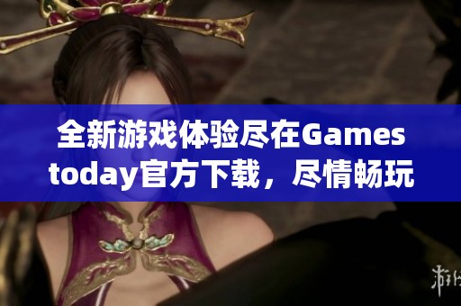 全新游戏体验尽在Gamestoday官方下载，尽情畅玩吧！