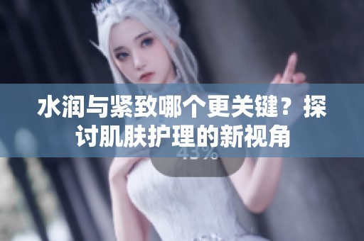 水润与紧致哪个更关键？探讨肌肤护理的新视角