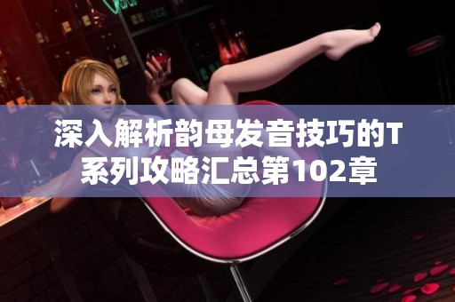 深入解析韵母发音技巧的T系列攻略汇总第102章