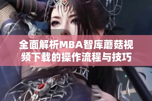 全面解析MBA智库蘑菇视频下载的操作流程与技巧