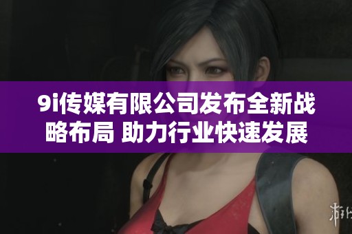 9i传媒有限公司发布全新战略布局 助力行业快速发展