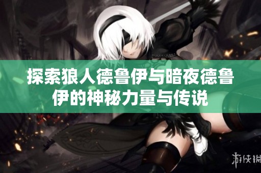探索狼人德鲁伊与暗夜德鲁伊的神秘力量与传说