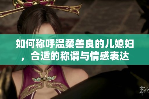 如何称呼温柔善良的儿媳妇，合适的称谓与情感表达