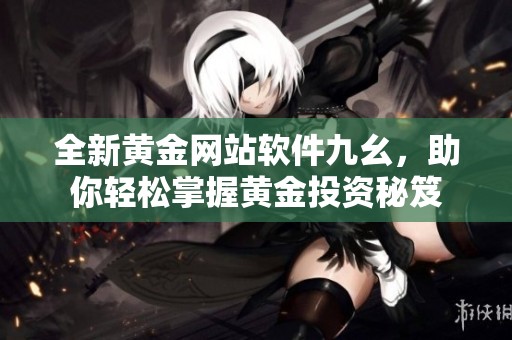 全新黄金网站软件九幺，助你轻松掌握黄金投资秘笈