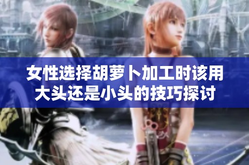 女性选择胡萝卜加工时该用大头还是小头的技巧探讨